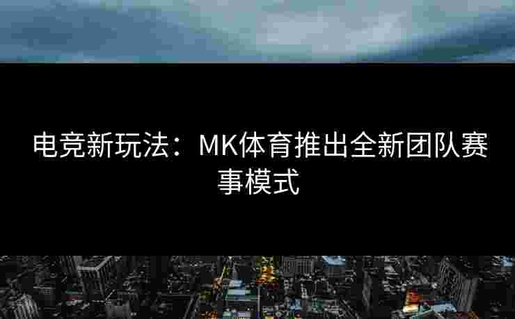 电竞新玩法：MK体育推出全新团队赛事模式