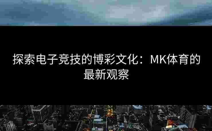 探索电子竞技的博彩文化：MK体育的最新观察