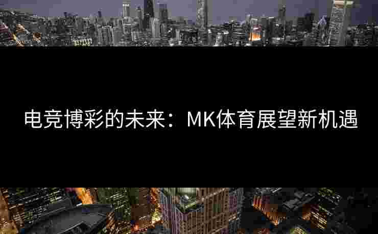 电竞博彩的未来：MK体育展望新机遇