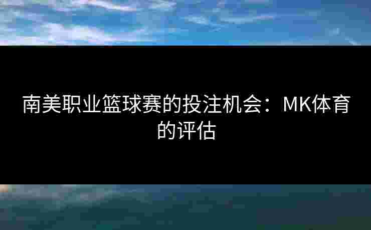 南美职业篮球赛的投注机会：MK体育的评估