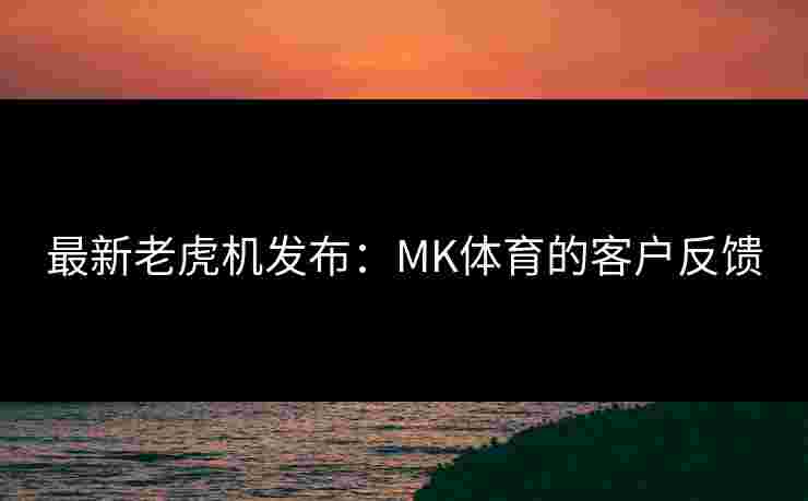 最新老虎机发布：MK体育的客户反馈