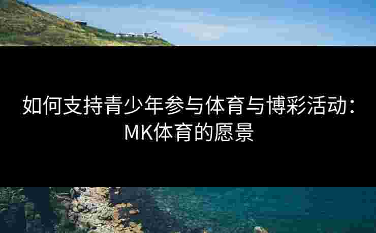 如何支持青少年参与体育与博彩活动：MK体育的愿景