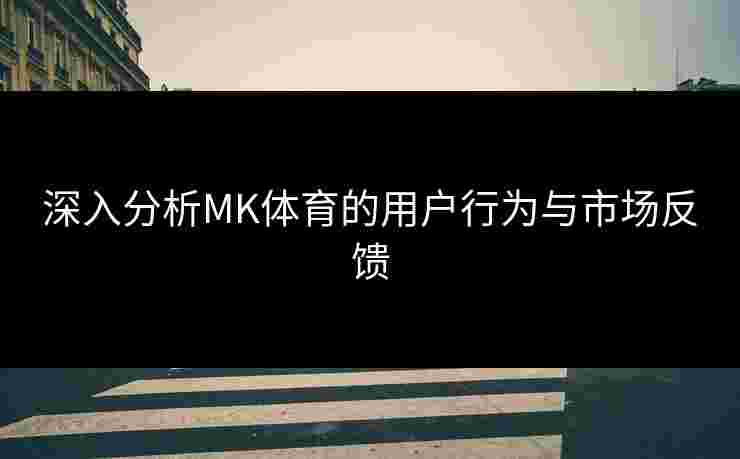 深入分析MK体育的用户行为与市场反馈