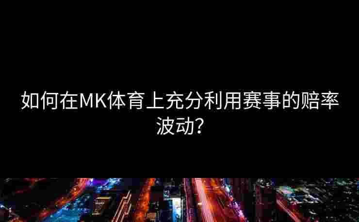 如何在MK体育上充分利用赛事的赔率波动？