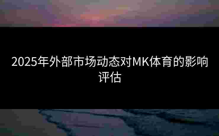 2025年外部市场动态对MK体育的影响评估