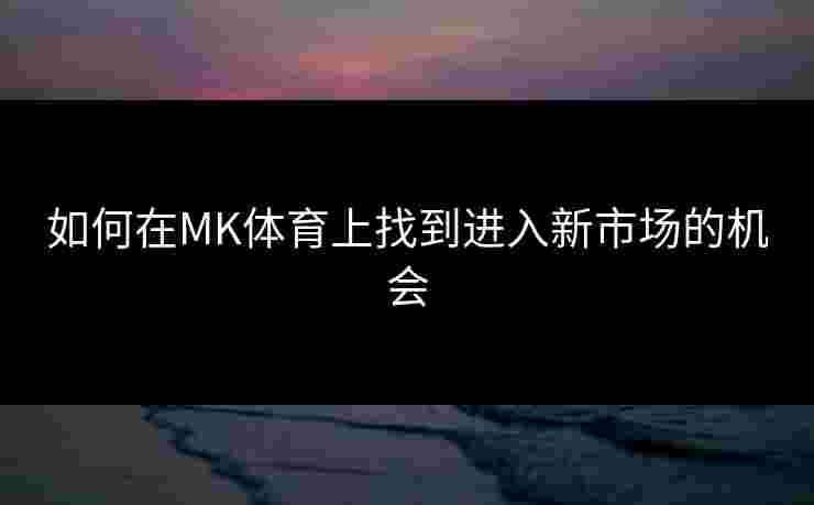 如何在MK体育上找到进入新市场的机会