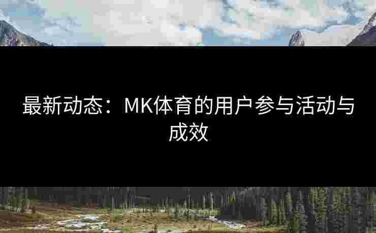 最新动态：MK体育的用户参与活动与成效