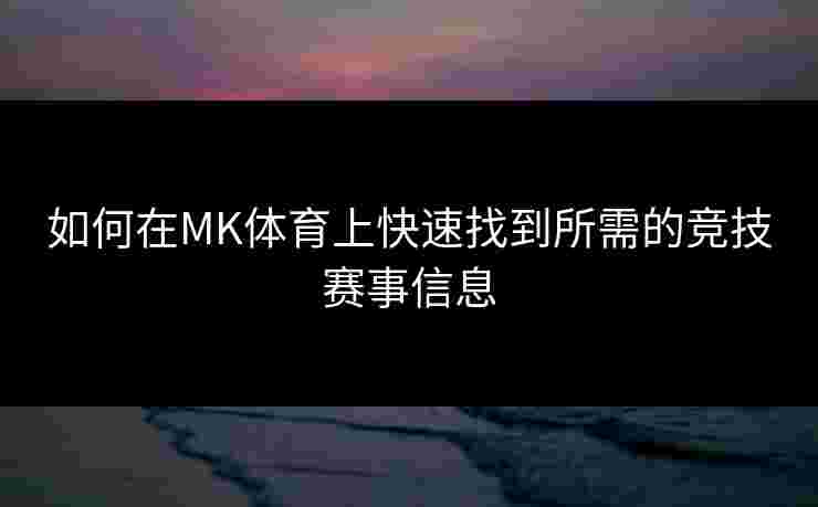 如何在MK体育上快速找到所需的竞技赛事信息