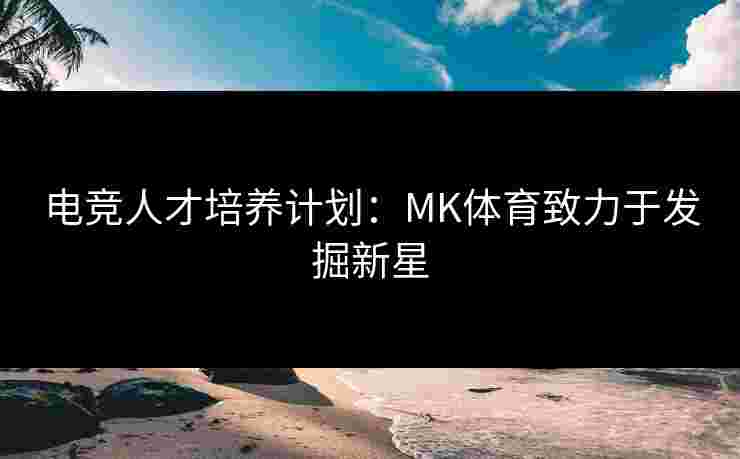 电竞人才培养计划：MK体育致力于发掘新星