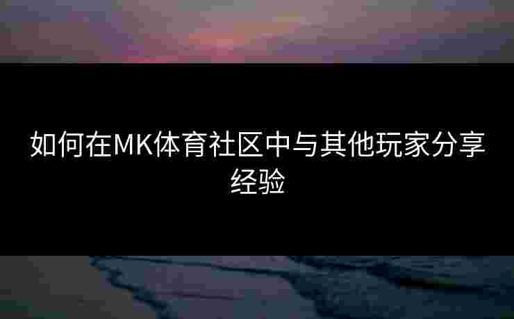 如何在MK体育社区中与其他玩家分享经验
