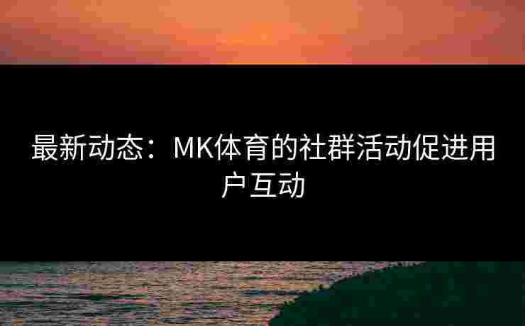 最新动态：MK体育的社群活动促进用户互动
