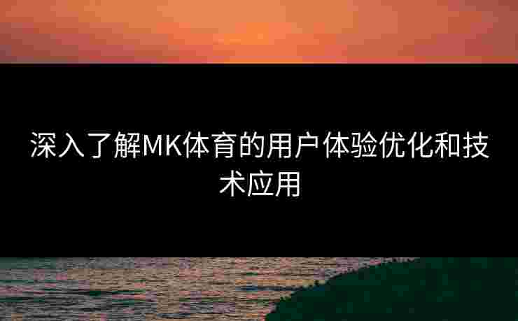 深入了解MK体育的用户体验优化和技术应用