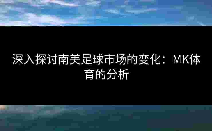 深入探讨南美足球市场的变化：MK体育的分析