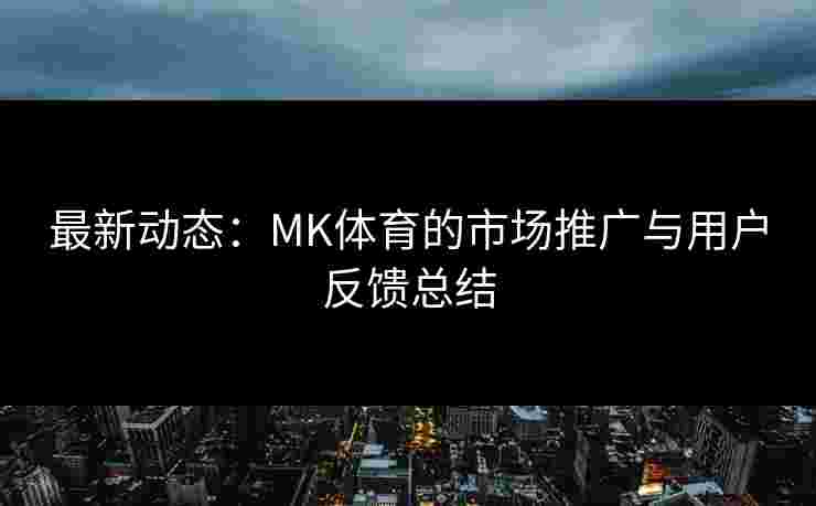 最新动态：MK体育的市场推广与用户反馈总结