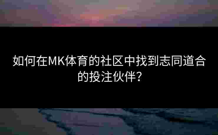 如何在MK体育的社区中找到志同道合的投注伙伴？