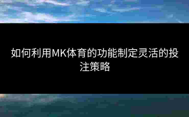 如何利用MK体育的功能制定灵活的投注策略