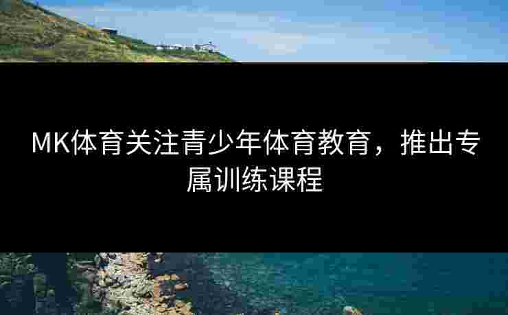 MK体育关注青少年体育教育，推出专属训练课程
