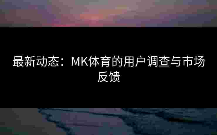最新动态：MK体育的用户调查与市场反馈