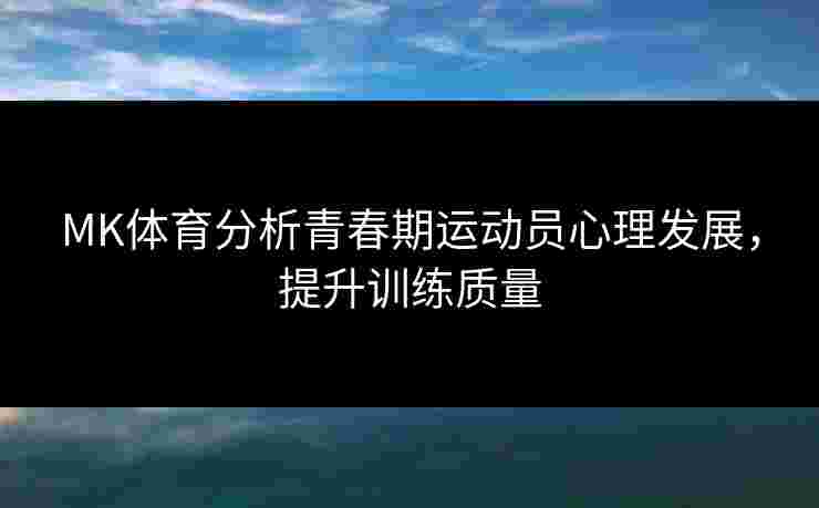 MK体育分析青春期运动员心理发展，提升训练质量