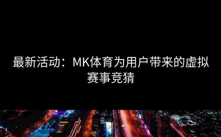 最新活动：MK体育为用户带来的虚拟赛事竞猜