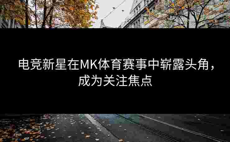 电竞新星在MK体育赛事中崭露头角，成为关注焦点