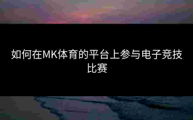如何在MK体育的平台上参与电子竞技比赛