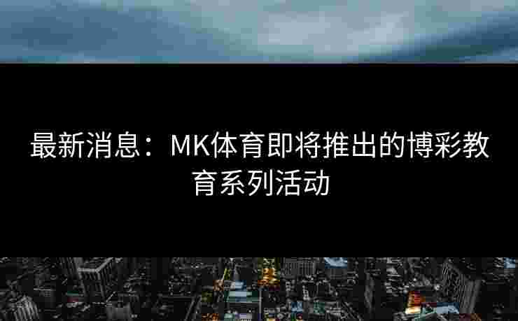 最新消息：MK体育即将推出的博彩教育系列活动