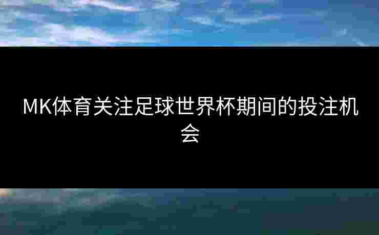MK体育关注足球世界杯期间的投注机会