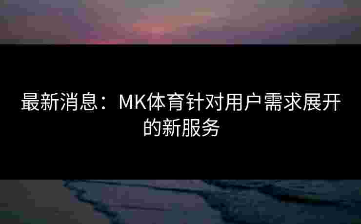 最新消息：MK体育针对用户需求展开的新服务