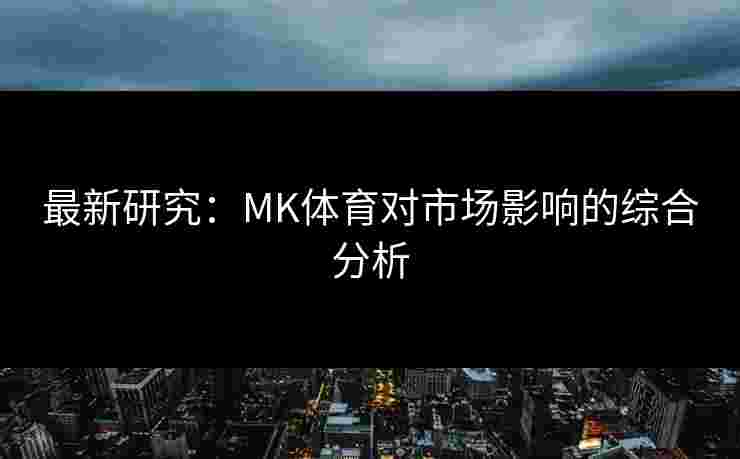 最新研究：MK体育对市场影响的综合分析
