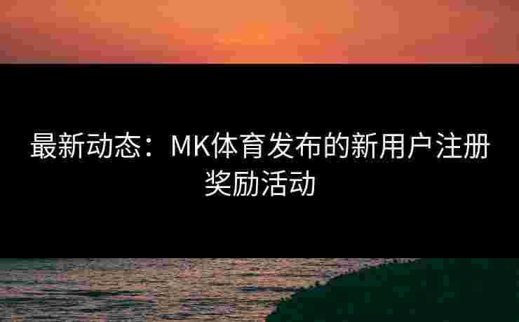 最新动态：MK体育发布的新用户注册奖励活动