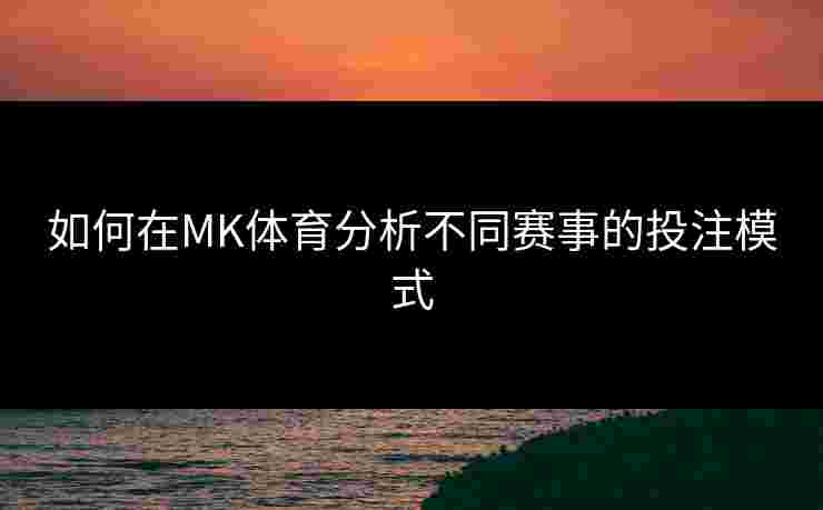 如何在MK体育分析不同赛事的投注模式