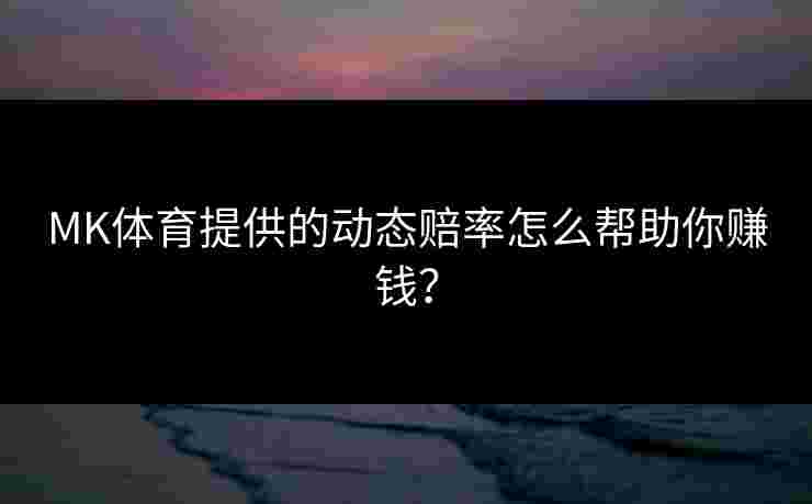 MK体育提供的动态赔率怎么帮助你赚钱？