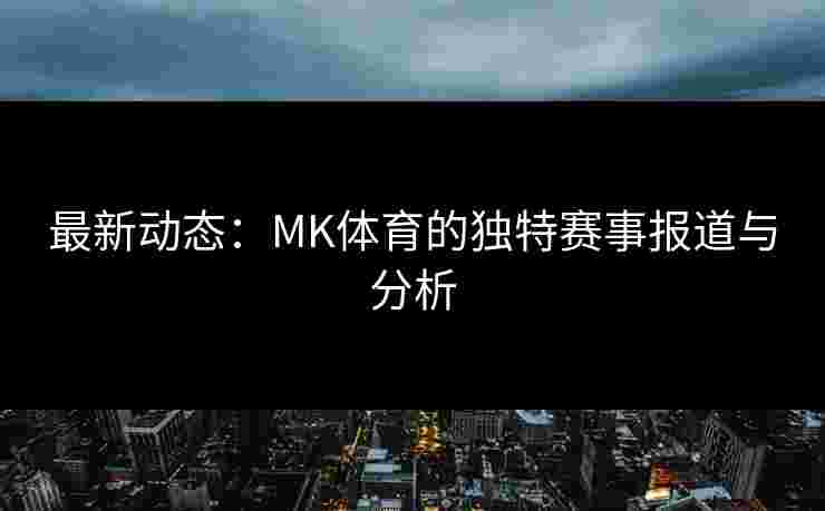 最新动态：MK体育的独特赛事报道与分析