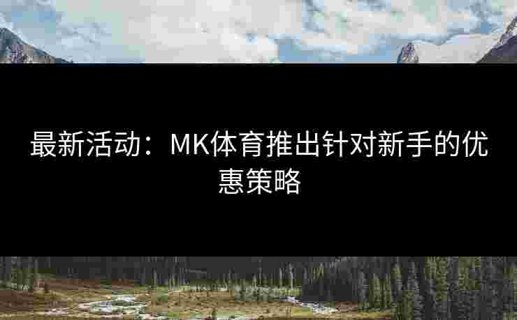最新活动：MK体育推出针对新手的优惠策略