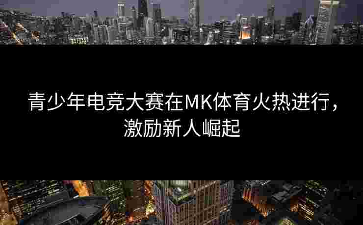 青少年电竞大赛在MK体育火热进行，激励新人崛起