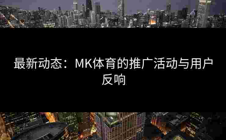 最新动态：MK体育的推广活动与用户反响