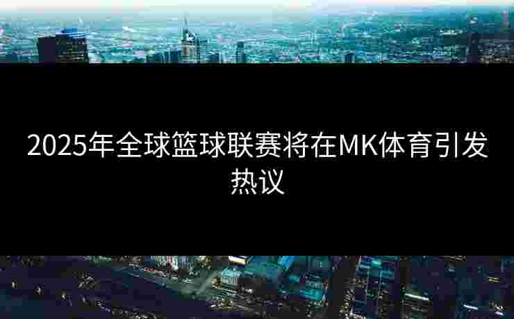 2025年全球篮球联赛将在MK体育引发热议
