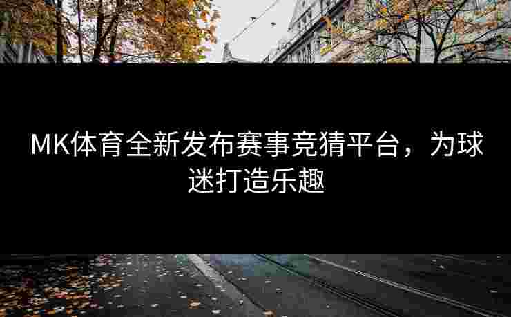 MK体育全新发布赛事竞猜平台，为球迷打造乐趣