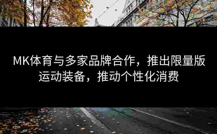 MK体育与多家品牌合作，推出限量版运动装备，推动个性化消费