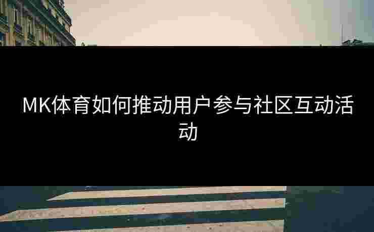 MK体育如何推动用户参与社区互动活动