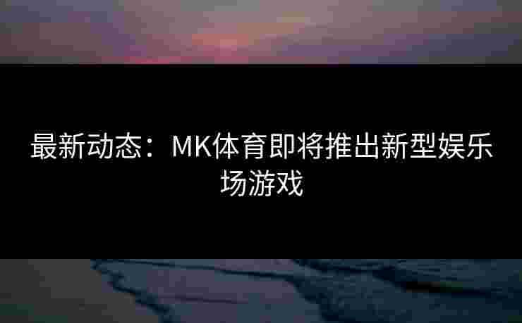最新动态：MK体育即将推出新型娱乐场游戏