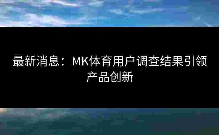 最新消息：MK体育用户调查结果引领产品创新