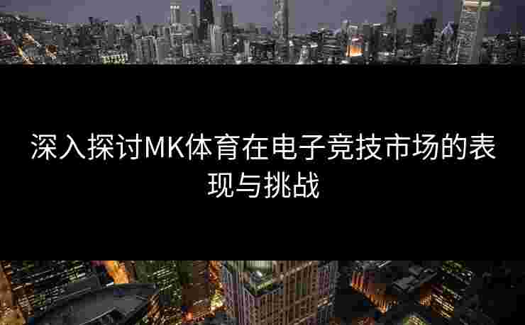 深入探讨MK体育在电子竞技市场的表现与挑战