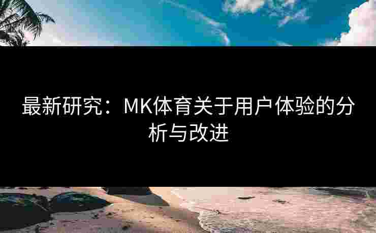 最新研究：MK体育关于用户体验的分析与改进