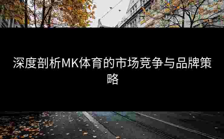 深度剖析MK体育的市场竞争与品牌策略