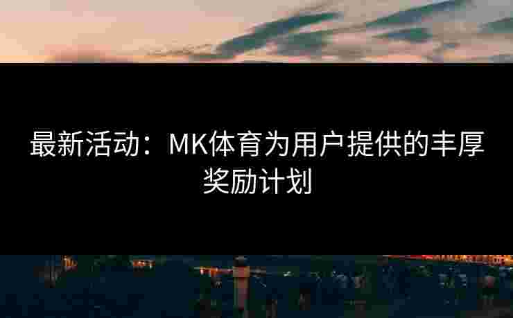 最新活动：MK体育为用户提供的丰厚奖励计划
