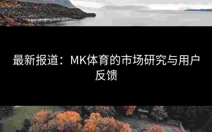 最新报道：MK体育的市场研究与用户反馈