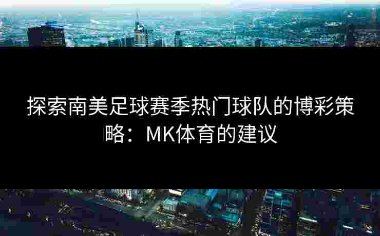 探索南美足球赛季热门球队的博彩策略：MK体育的建议