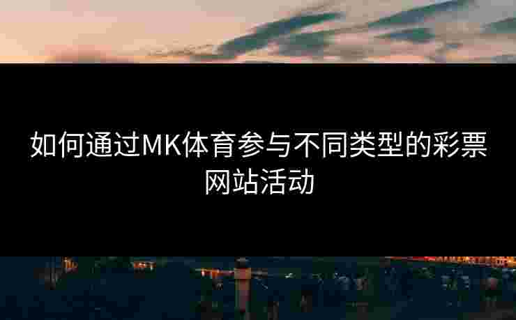 如何通过MK体育参与不同类型的彩票网站活动